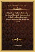 Refutation De La Relation Du Capitaine Maitland, Commandant Le Bellerophon, Touchant L'Embarquement De Napoleon (1827) (en Francés)