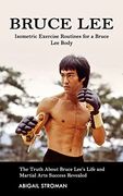 Bruce Lee: Isometric Exercise Routines for a Bruce lee Body (The Truth About Bruce Lee's Life and Martial Arts Success Revealed) (en Inglés)
