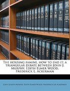the housing famine, how to end it; a triangular debate between john j. murphy, edith elmer wood, frederick l. ackerman