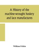 A history of the machine-wrought hosiery and lace manufactures (en Inglés)