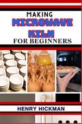 Making Microwave Kiln for Beginners: Practical Knowledge Guide On Skills, Techniques And Pattern To Understand, Master & Explore The Process Of Microw (en Inglés)