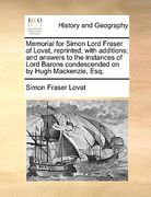 memorial for simon lord fraser of lovat, reprinted, with additions; and answers to the instances of lord barons condescended on by hugh mackenzie, esq (en Inglés)