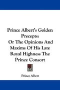 prince albert's golden precepts: or the opinions and maxims of his late royal highness the prince consort (en Inglés)