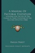 a manual of pastoral visitation: intended for the use of the clergy in their visitation of the sick and afflicted (1868)