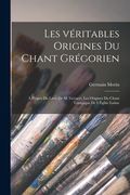 Les Véritables Origines du Chant Grégorien: À Propos du Livre de m. Gevaert, les Origines du Chant Liturgique de L'église Latine (en Francés)