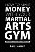 How to Make Money With Your Martial Arts Gym: Even if you Haven't won Anything yet (en Inglés)
