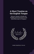 A Short Treatise on the English Tongue: Being an Attempt to Render the Reading and Pronunciation of the Same More Easy to Foreigners (en Inglés)