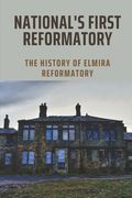 National's First Reformatory: The History Of Elmira Reformatory: The Evolution In Elmira Reformatory (en Inglés)