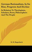 german rationalism, in its rise, progress and decline: in relation to theologians, scholars, poets, philosophers and the people (en Inglés)