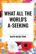 What All the World's A-Seeking: Or, The Vital Law of True Life, True Greatness Power and Happiness (en Inglés)