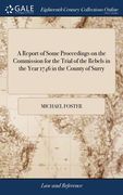 A Report of Some Proceedings on the Commission for the Trial of the Rebels in the Year 1746 in the County of Surry: And of Other Crown Cases: to Which