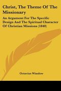 christ, the theme of the missionary: an argument for the specific design and the spiritual character of christian missions (1840) (en Inglés)