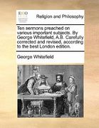 ten sermons preached on various important subjects. by george whitefield, a.b. carefully corrected and revised, according to the best london edition. (en Inglés)