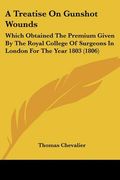 a treatise on gunshot wounds: which obtained the premium given by the royal college of surgeons in london for the year 1803 (1806) (en Inglés)