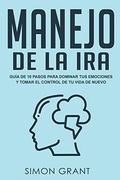 Manejo de la Ira: Guía de 10 Pasos Para Dominar tus Emociones y Tomar el Control de tu Vida de Nuevo