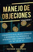 Manejo de Objeciones: Conviértete en el Mejor Cerrador e Incrementa tus Ingresos al Aprender Cómo Convertir Todos los "No" en un "Sí" Volumen 1 (in Spanish)