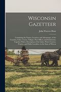 Wisconsin Gazetteer: Containing the Names, Location, and Advantages, of the Counties, Cities, Towns, Villages, Post Offices, and Settlement (en Inglés)