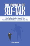 The Power Of Self-Talk: How To Stop Beating Yourself Up, Take Action And Achieve Success In Your Life (en Inglés)