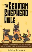 The German Shepherd Bible - A Beginners Training Manual With Tips and Tricks For An Untrained Puppy To Well Behaved Adult Dog 