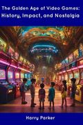 The Golden Age of Video Games: History, Impact, and Nostalgia (en Inglés)