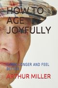 How to Age Joyfully: Living Longer and Feel Better (en Inglés)