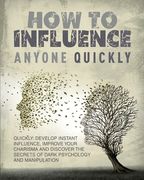 How to Influence Anyone Quickly: Develop Instant Influence, Improve your Charisma and Discover the Secrets of Dark Psychology and Manipulation. Learn