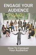 Engage Your Audience: How To Conquer Your Audience: How To Create Amazing Presentations (en Inglés)