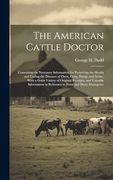 The American Cattle Doctor; Containing the Necessary Information for Preserving the Health and Curing the Diseases of Oxen, Cows, Sheep, and Swine,.   In Reference to Farm and Dairy Manageme