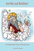 Are we Just Bubbles? An Alternate View of Existence 