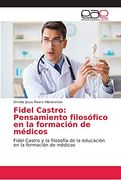 Fidel Castro: Pensamiento Filosófico en la Formación de Médicos: Fidel Castro y la Filosofía de la Educación en la Formación de Médicos (in Spanish)