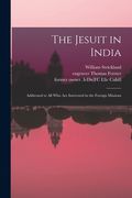 The Jesuit in India: Addressed to All Who Are Interested in the Foreign Missions (en Inglés)