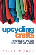 Upcycling Crafts: 100 Upcycling Projects That Reuse old Clothes to Create Modern Fashion Accessories, Trendy new Clothes & Home Decor!