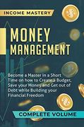 Money Management: Become a Master in a Short Time on how to Create a Budget, Save Your Money and get out of Debt While Building Your Financial Freedom Complete Volume 