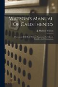 Watson's Manual Of Calisthenics: A Systematic Drill-book Without Apparatus, For Schools, Families, And Gymnasiums (en Inglés)