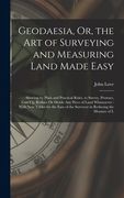 Geodaesia, Or, the Art of Surveying and Measuring Land Made Easy: Shewing by Plain and Practical Rules, to Survey, Protract, Cast Up, Reduce Or Divide (en Inglés)