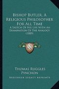 bishop butler, a religious philosopher for all time: a sketch of his life with an examination of the analogy (1889) (en Inglés)