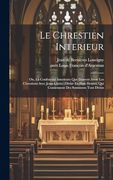 Le Chrestien Interieur: Ou, la Conformité Interieure que Doivent Avoir les Chrestiens Avec Jesus-Christ: Divisé en Huit Heures, qui Contiennent des Sentimens Tout Divins (en Francés)