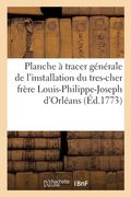 Planche À Tracer Générale de l'Installation Du Tres-Cher Frère Louis-Philippe-Joseph d'Orléans: Duc de Chartres En Qualité de Grand-Maître de la Franc (en Francés)
