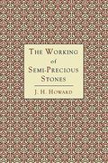The Working of Semi-Precious Stones: A Brief Elementary Monograph; A Practical Guide-Book Written in Untechnical Language (en Inglés)