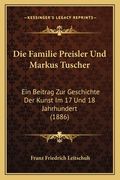 Die Familie Preisler Und Markus Tuscher: Ein Beitrag Zur Geschichte Der Kunst Im 17 Und 18 Jahrhundert (1886) (en Alemán)