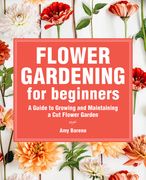 Flower Gardening for Beginners: A Guide to Growing and Maintaining a Cut-Flower Garden (en Inglés)