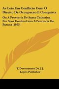 As Leis Em Conflicto Com O Direito De Occupacao E Conquista: Ou A Provincia De Santa Catharina Em Seos Confins Com A Provincia Do Parana (1865)