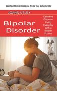 Bipolar Disorder: Heal Your Mental Illness and Create Your Authentic Life (Definitive Guide on Living Everyday With a Bipolar Spouse) (en Inglés)