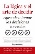 La Logica y el Arte de Decidir. Aprende a Tomar las Decisiones co Rrectas