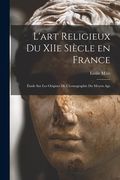 L'art religieux du XIIe siècle en France: Étude sur les origines de l'iconographie du moyen age (en Francés)
