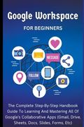 Google Workspace For Beginners: The Complete Step-By-Step Handbook Guide To Learning And Mastering All Of Google's Collaborative Apps (Gmail, Drive, S (en Inglés)