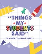 Things My Students Said Teacher Coloring Sheets: Funny Teacher Appreciation Coloring Book With Quotes From Students, Coloring Pages For Adult Relaxati (en Inglés)