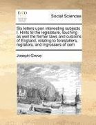 six letters upon interesting subjects. i. hints to the legislature, touching as well the former laws and customs of england, relating to forestallers, (en Inglés)