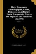 Metz, Documents Généalogiques, Armée, Noblesse, Magistrature, Haute Bourgeoisie, D'après les Registres des Paroisses, 1561-1792; Volume 1 (en Francés)