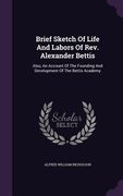 Brief Sketch Of Life And Labors Of Rev. Alexander Bettis: Also, An Account Of The Founding And Development Of The Bettis Academy (en Inglés)